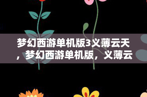 梦幻西游单机版3义薄云天，梦幻西游单机版，义薄云天，独享西游之旅