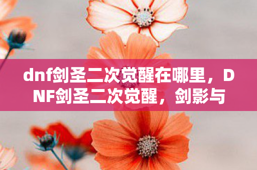 dnf剑圣二次觉醒在哪里,DNF剑圣二次觉醒,剑影与剑舞的华丽蜕变 dnf剑圣二次觉醒在哪里,DNF剑圣二次觉醒,剑影与剑舞的华丽蜕变