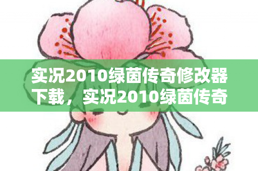 实况2010绿茵传奇修改器下载，实况2010绿茵传奇修改器，解锁无限可能的足球游戏神器