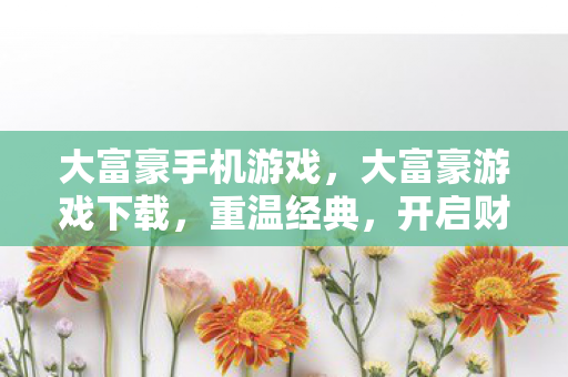 大富豪手机游戏,大富豪游戏下载,重温经典,开启财富之旅 大富豪手机游戏,大富豪游戏下载,重温经典,开启财富之旅