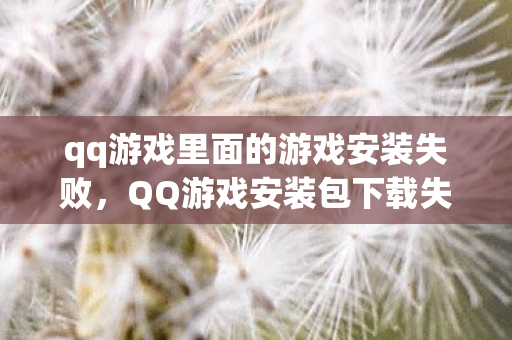 qq游戏里面的游戏安装失败，QQ游戏安装包下载失败的解决之道