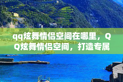 qq炫舞情侣空间在哪里，QQ炫舞情侣空间，打造专属浪漫，共舞虚拟世界