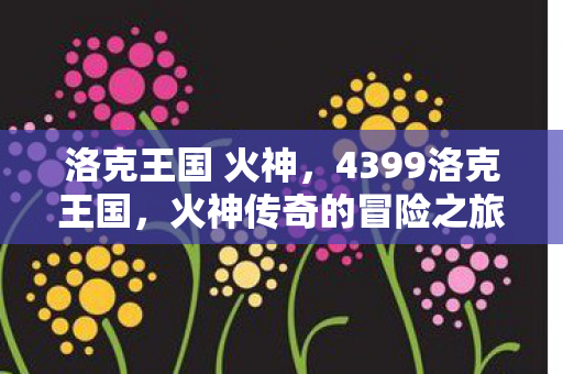 洛克王国 火神，4399洛克王国，火神传奇的冒险之旅