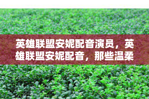 英雄联盟安妮配音演员,英雄联盟安妮配音,那些温柔而有力的声音 英雄联盟安妮配音演员,英雄联盟安妮配音,那些温柔而有力的声音