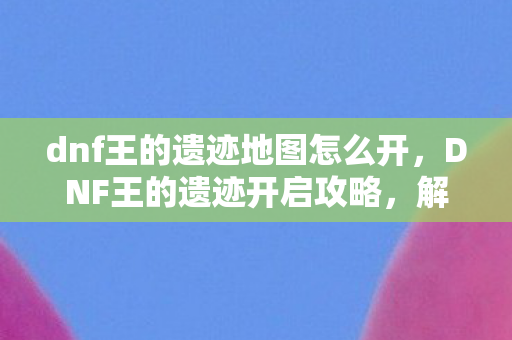 dnf王的遗迹地图怎么开图片