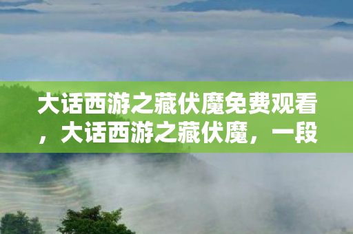 大话西游之藏伏魔免费观看,大话西游之藏伏魔,一段传奇的冒险之旅 大话西游之藏伏魔免费观看,大话西游之藏伏魔,一段传奇的冒险之旅