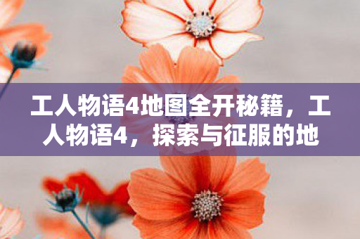 工人物语4地图全开秘籍,工人物语4,探索与征服的地图艺术 工人物语4地图全开秘籍,工人物语4,探索与征服的地图艺术