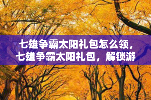 七雄争霸太阳礼包怎么领，七雄争霸太阳礼包，解锁游戏新世界的钥匙