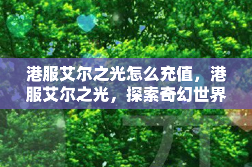港服艾尔之光怎么充值,港服艾尔之光,探索奇幻世界的冒险之旅 港服艾尔之光怎么充值,港服艾尔之光,探索奇幻世界的冒险之旅
