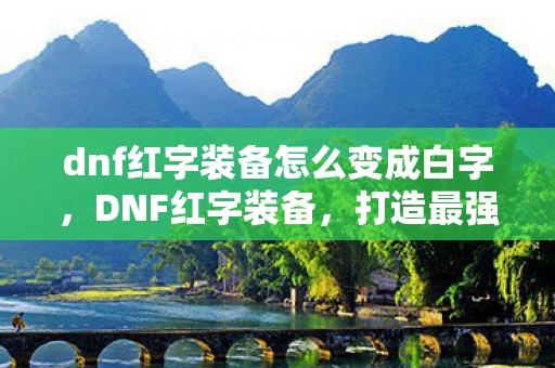 dnf红字装备怎么变成白字，DNF红字装备，打造最强战斗力的神秘符文
