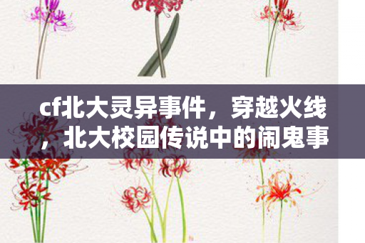 cf北大灵异事件，穿越火线，北大校园传说中的闹鬼事件
