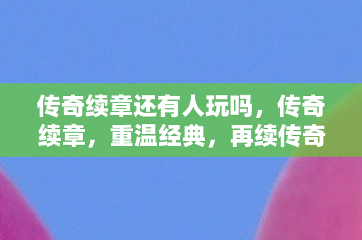 传奇续章还有人玩吗,传奇续章,重温经典,再续传奇 传奇续章还有人玩吗,传奇续章,重温经典,再续传奇