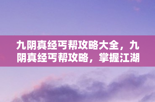 九阴真经丐帮攻略大全，九阴真经丐帮攻略，掌握江湖绝学，成就武林霸主
