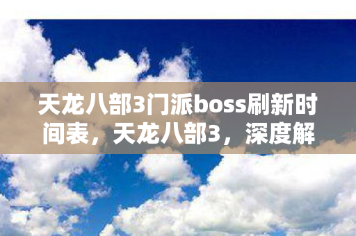 天龙八部3门派boss刷新时间表，天龙八部3，深度解析三大门派