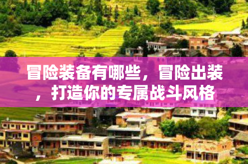 冒险装备有哪些，冒险出装，打造你的专属战斗风格