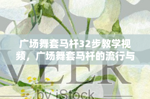 广场舞套马杆32步教学视频,广场舞套马杆的流行与影响 广场舞套马杆32步教学视频,广场舞套马杆的流行与影响