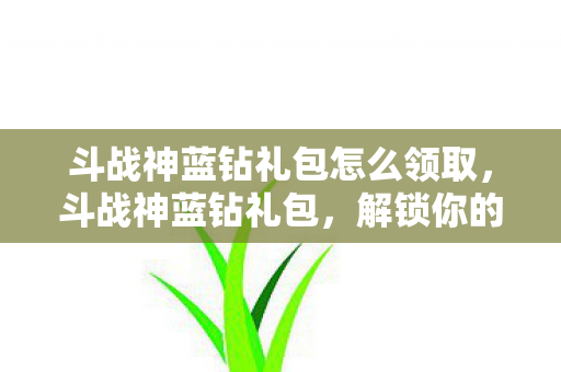 斗战神蓝钻礼包怎么领取，斗战神蓝钻礼包，解锁你的战斗潜能
