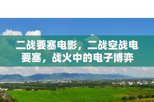二战要塞电影，二战空战电要塞，战火中的电子博弈