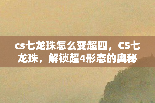 cs七龙珠怎么变超四，CS七龙珠，解锁超4形态的奥秘