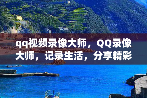 qq视频录像大师，QQ录像大师，记录生活，分享精彩的视频创作工具