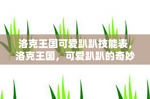 洛克王国可爱趴趴技能表,洛克王国,可爱趴趴的奇妙世界 洛克王国可爱趴趴技能表,洛克王国,可爱趴趴的奇妙世界