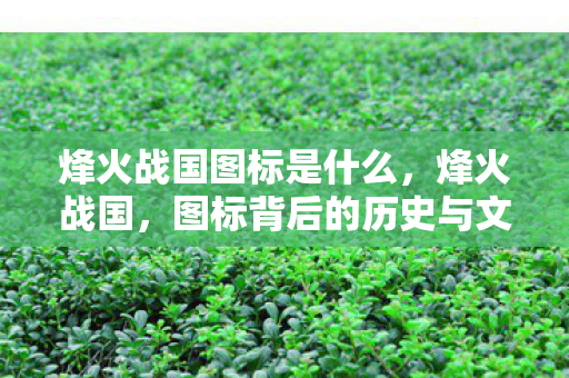 烽火战国图标是什么,烽火战国,图标背后的历史与文化 烽火战国图标是什么,烽火战国,图标背后的历史与文化