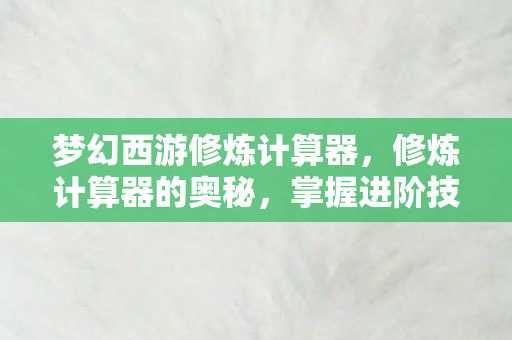 梦幻西游修炼计算器，修炼计算器的奥秘，掌握进阶技能的必备工具