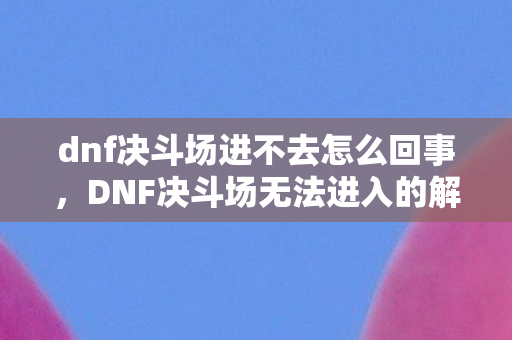 dnf决斗场进不去怎么回事，DNF决斗场无法进入的解决方法