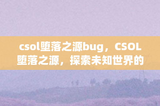 csol堕落之源bug,CSOL堕落之源,探索未知世界的恐怖冒险 csol堕落之源bug,CSOL堕落之源,探索未知世界的恐怖冒险