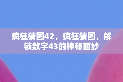 疯狂猜图42，疯狂猜图，解锁数字43的神秘面纱