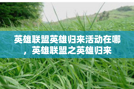 英雄联盟英雄归来活动在哪,英雄联盟之英雄归来 英雄联盟英雄归来活动在哪,英雄联盟之英雄归来