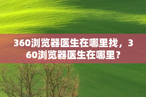 360浏览器医生在哪里找图片