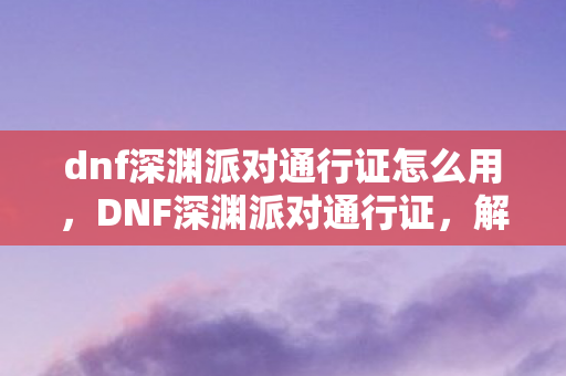 dnf深渊派对通行证怎么用图片