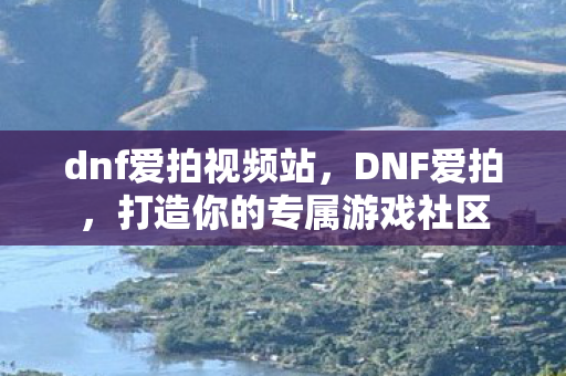 dnf爱拍视频站,DNF爱拍,打造你的专属游戏社区 dnf爱拍视频站,DNF爱拍,打造你的专属游戏社区