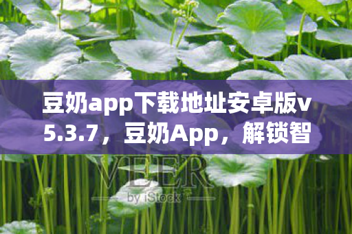 豆奶app下载地址安卓版v5.3.7，豆奶App，解锁智能生活的便捷神器