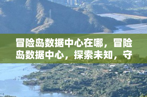 冒险岛数据中心在哪，冒险岛数据中心，探索未知，守护数据的奇幻之旅