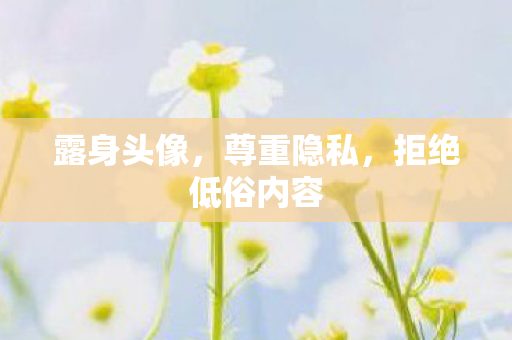 露身头像,尊重隐私,拒绝低俗内容 露身头像,尊重隐私,拒绝低俗内容