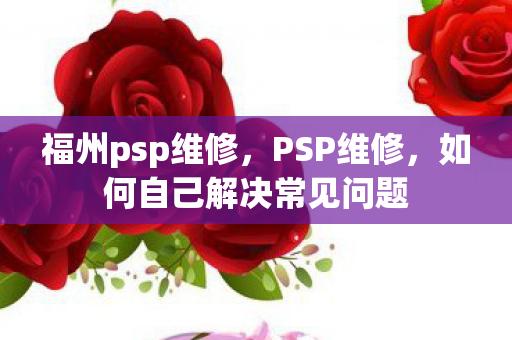 福州psp维修,PSP维修,如何自己解决常见问题 福州psp维修,PSP维修,如何自己解决常见问题