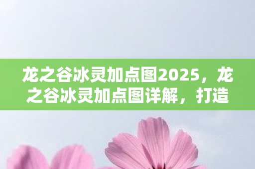 龙之谷冰灵加点图2025,龙之谷冰灵加点图详解,打造最强辅助角色 龙之谷冰灵加点图2025,龙之谷冰灵加点图详解,打造最强辅助角色