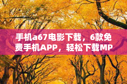 手机a67电影下载,6款免费手机APP,轻松下载MP4视频 手机a67电影下载,6款免费手机APP,轻松下载MP4视频