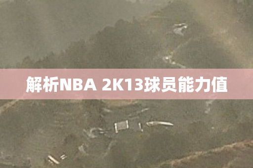 解析NBA 2K13球员能力值 解析NBA 2K13球员能力值