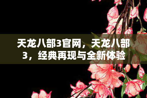 天龙八部3官网，天龙八部3，经典再现与全新体验