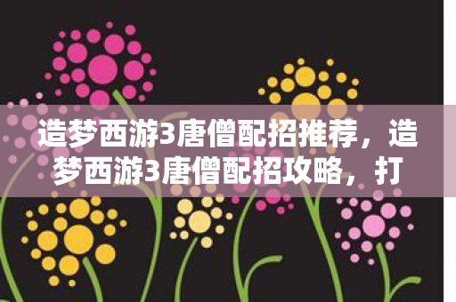 造梦西游3唐僧配招推荐，造梦西游3唐僧配招攻略，打造最强法师阵容