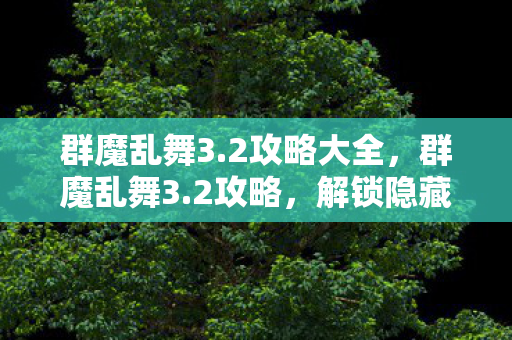 群魔乱舞3.2攻略大全，群魔乱舞3.2攻略，解锁隐藏关卡，提升战斗力的终极指南