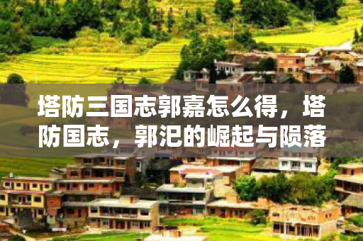 塔防三国志郭嘉怎么得,塔防国志,郭汜的崛起与陨落 塔防三国志郭嘉怎么得,塔防国志,郭汜的崛起与陨落