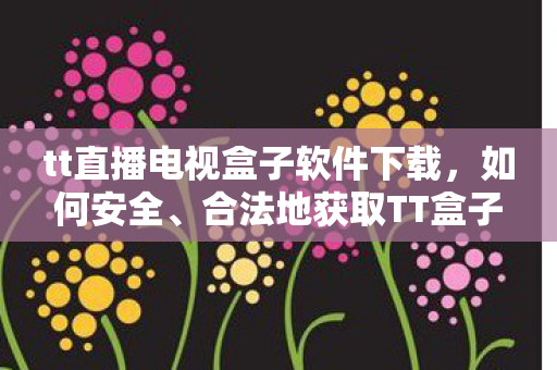 tt直播电视盒子软件下载,如何安全、合法地获取TT盒子官方下载 tt直播电视盒子软件下载,如何安全、合法地获取TT盒子官方下载