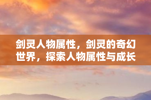 剑灵人物属性,剑灵的奇幻世界,探索人物属性与成长之路 剑灵人物属性,剑灵的奇幻世界,探索人物属性与成长之路