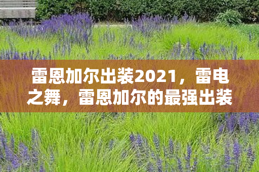 雷恩加尔出装2021,雷电之舞,雷恩加尔的最强出装指南 雷恩加尔出装2021,雷电之舞,雷恩加尔的最强出装指南