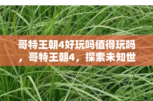 哥特王朝4好玩吗值得玩吗,哥特王朝4,探索未知世界的奇幻之旅 哥特王朝4好玩吗值得玩吗,哥特王朝4,探索未知世界的奇幻之旅