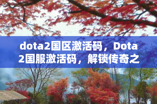 dota2国区激活码,Dota2国服激活码,解锁传奇之旅的钥匙 dota2国区激活码,Dota2国服激活码,解锁传奇之旅的钥匙